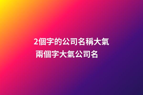 2個字的公司名稱大氣 兩個字大氣公司名-第1張-公司起名-玄機派